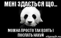 Мені здається що... можна просто так взять і послать нахуй