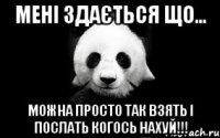 Мені здається що... можна просто так взять і послать когось нахуй!!!
