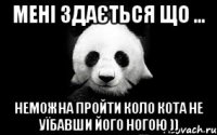 мені здається що ... неможна пройти коло кота не уїбавши його ногою ))