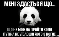 мені здається що... що не можна пройти коло путіна не уїбавши його з ноги))