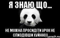 я знаю що... не можна просидіти урок не спиздівши хуйню))