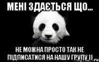 мені здається що... не можна просто так не підписатися на нашу групу ))