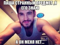 Паша странный предмет ,я его знаю А он меня нет...