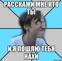 РАССКАЖИ МНЕ КТО ТЫ И Я ПОШЛЮ ТЕБЯ НАХЙ