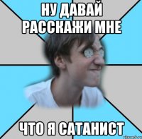 НУ ДАВАЙ РАССКАЖИ МНЕ ЧТО Я САТАНИСТ