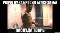 ProvO ну ка бросил булку хлеба паскуда тварь