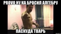 ProvO ну ка бросил алгебру паскуда тварь