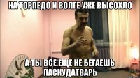 на торпедо и волге уже высохло а ты все еще не бегаешь паскудатварь