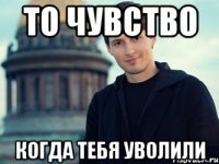 то чувство когда тебя уволили