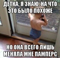 Детка, я знаю, на что это было похоже Но она всего лишь меняла мне памперс