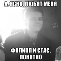 А. Ясно. Любят меня Филипп и Стас. Понятно