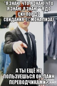 "Я знаю, что я знаю, что я знаю, я знаю" "Я до сих пор до свидания"(©Мона Лиза) А ты ещё не пользуешься он-лайн переводчиками?