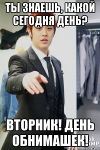 Ты знаешь, какой сегодня день? Вторник! День обнимашек!