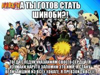 А ТЫ ГОТОВ СТАТЬ ШИНОБИ?! ТОГДА СЛЕДУЙ УКАЗАНИЯМ СВОЕГО СЕРДЦА! Я УЗУМАКИ НАРУТО ЗАПОМНИ ЭТО ИМЯ, Я СТАНУ ВЕЛИЧАЙШИМ ИЗ ВСЕХ ХОКАГЕ, Я ПРЕВЗОЙДУ ВСЕХ!