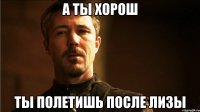 А ТЫ ХОРОШ ТЫ ПОЛЕТИШЬ ПОСЛЕ ЛИЗЫ
