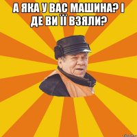 А яка у вас машина? І де ви її взяли? 