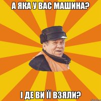 А яка у вас машина? І де ви її взяли?