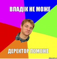 Владік не може деректор поможе