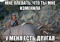 МНЕ ПЛЕВАТЬ, ЧТО ТЫ МНЕ ИЗМЕНИЛА У МЕНЯ ЕСТЬ ДРУГАЯ