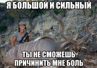 Я БОЛЬШОЙ И СИЛЬНЫЙ ТЫ НЕ СМОЖЕШЬ ПРИЧИНИТЬ МНЕ БОЛЬ