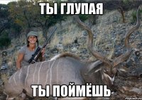 ТЫ ГЛУПАЯ ТЫ ПОЙМЁШЬ