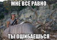 МНЕ ВСЁ РАВНО ТЫ ОШИБАЕШЬСЯ