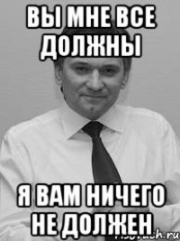 вы мне все должны я вам ничего не должен