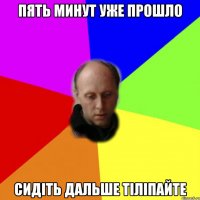 пять минут уже прошло сидіть дальше тіліпайте