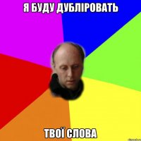 я буду дубліровать твої слова