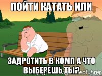 Пойти катать или Задротить в комп А что выберешь ты?