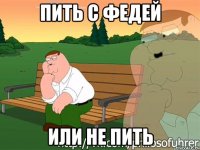 Пить с федей ИЛИ НЕ ПИТЬ