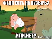 федя есть на пузырь? или нет?