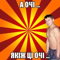А ОЧI ... ЯКIЖ ЦI ОЧI ...