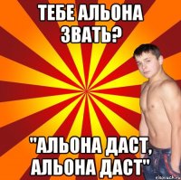 Тебе Альона звать? "Альона даст, Альона даст"