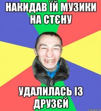 накидав їй музики на стєну удалилась із друзєй