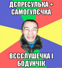 дєпресулька + самогулєчка вєсєлушечка і бодунчік