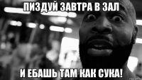 пиздуй завтра в зал и ебашь там как сука!