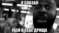 я сказал Убей в себе дрища