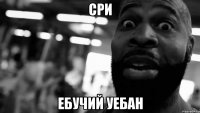 Сри ебучий уебан