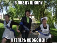в пизду школу я теперь свободен!