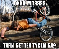 Оййй, мляяяя тағы бетпен түсем ба?