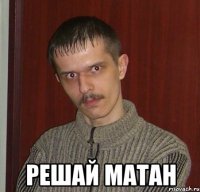  РЕШАЙ МАТАН