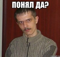 Понял да? 