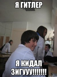 я гитлер я кидал зигууу!!!!!!!
