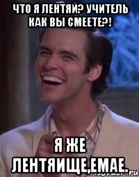 Что я лентяй? Учитель как вы смеете?! Я же лентяище,емае.