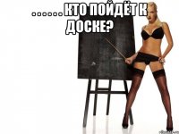 . . . . . . кто пойдёт к доске? 