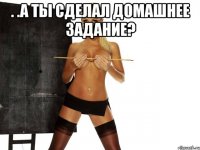 . .а ты сделал домашнее задание? 