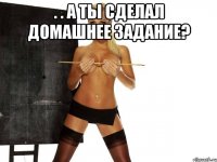 . . а ты сделал домашнее задание? 