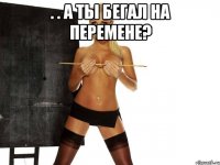 . . а ты бегал на перемене? 
