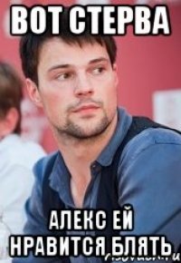 Вот стерва Алекс ей нравится блять